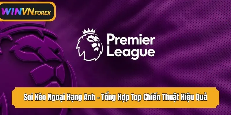 Soi Kèo Ngoại Hạng Anh - Tổng Hợp Top Chiến Thuật Hiệu Quả